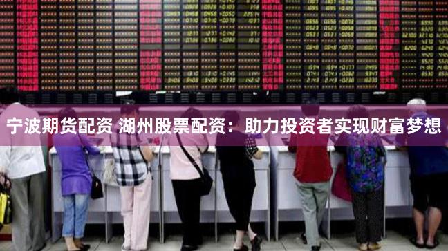 宁波期货配资 湖州股票配资：助力投资者实现财富梦想