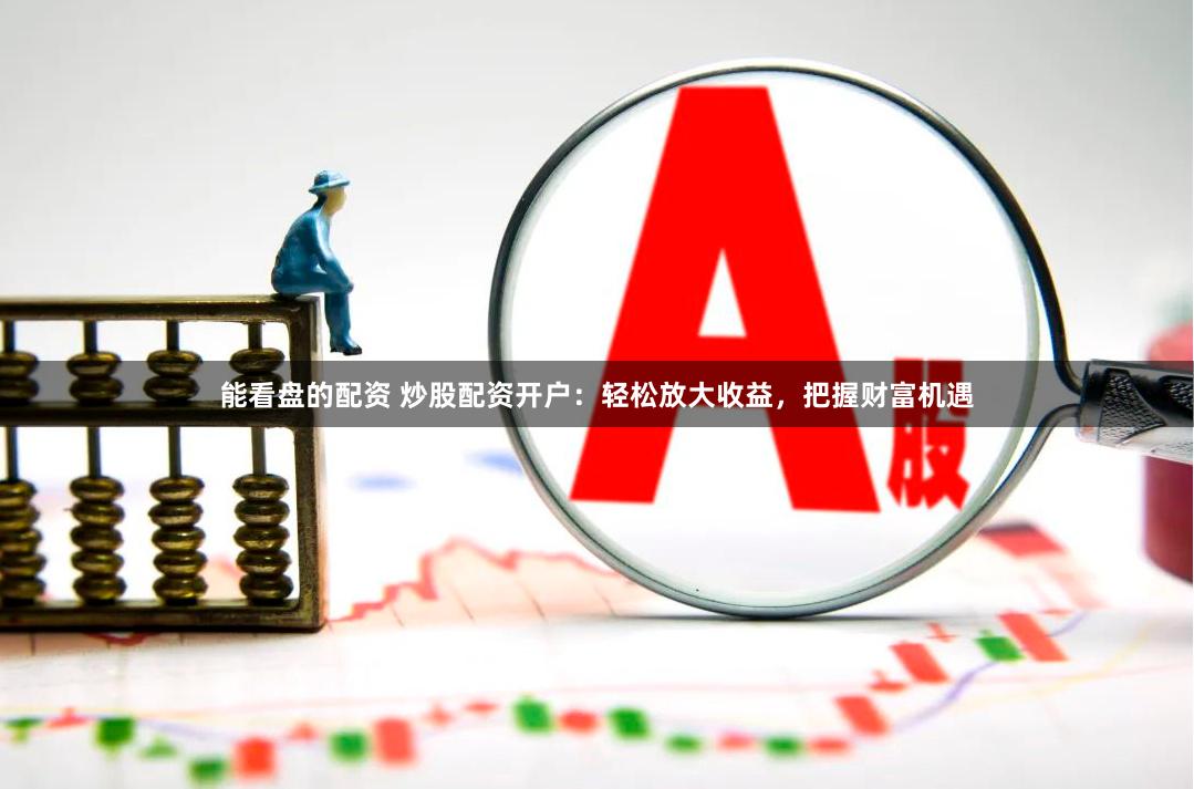 能看盘的配资 炒股配资开户：轻松放大收益，把握财富机遇