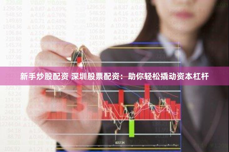 新手炒股配资 深圳股票配资：助你轻松撬动资本杠杆