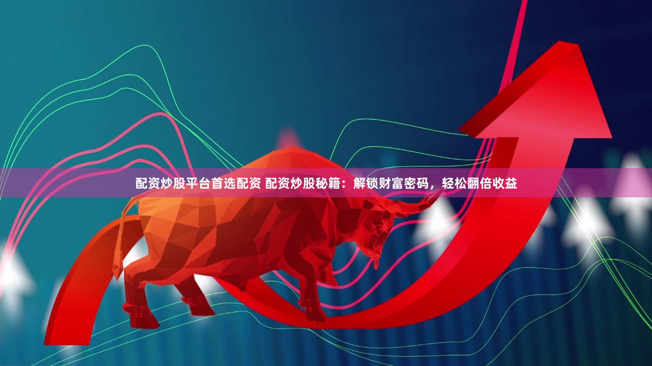 配资炒股平台首选配资 配资炒股秘籍：解锁财富密码，轻松翻倍收益