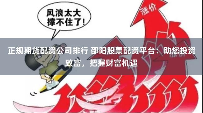 正规期货配资公司排行 邵阳股票配资平台：助您投资致富，把握财富机遇