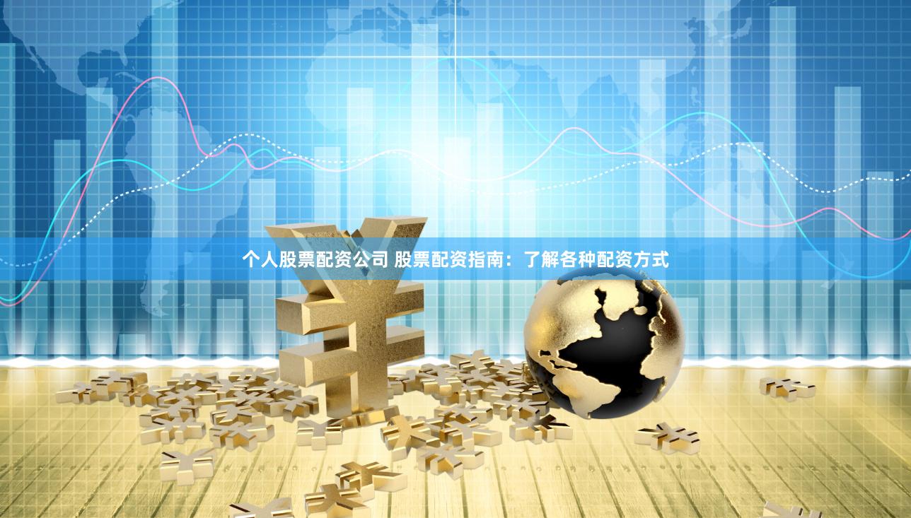 个人股票配资公司 股票配资指南：了解各种配资方式