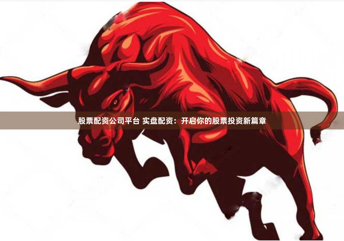 股票配资公司平台 实盘配资：开启你的股票投资新篇章