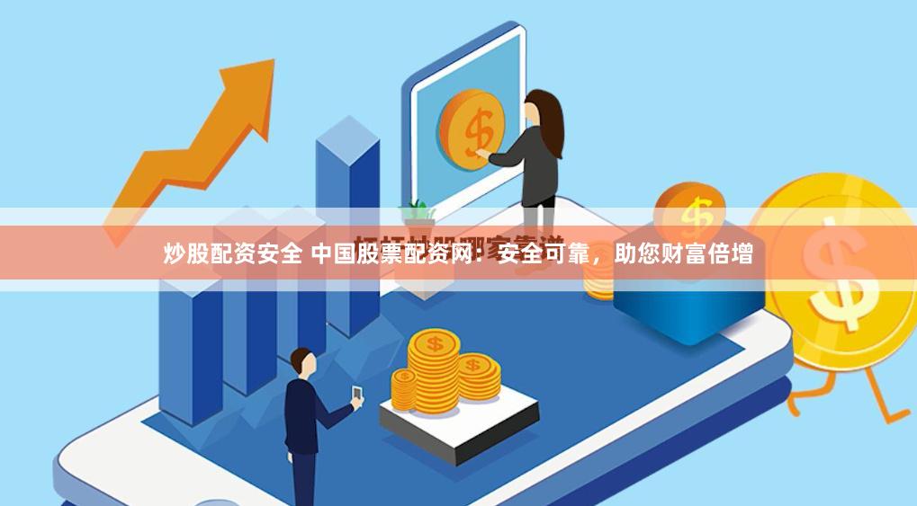 炒股配资安全 中国股票配资网：安全可靠，助您财富倍增