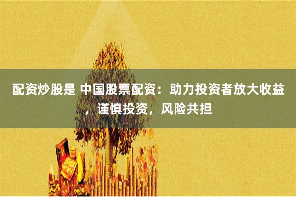 配资炒股是 中国股票配资：助力投资者放大收益，谨慎投资，风险共担