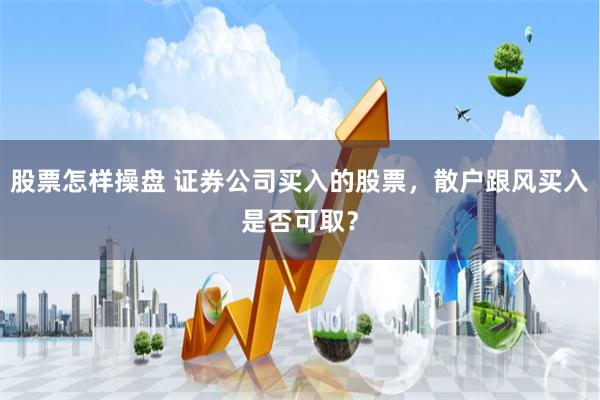 股票怎样操盘 证券公司买入的股票，散户跟风买入是否可取？