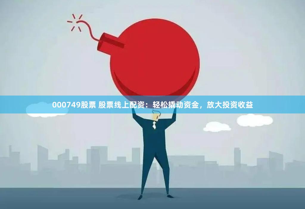 000749股票 股票线上配资：轻松撬动资金，放大投资收益