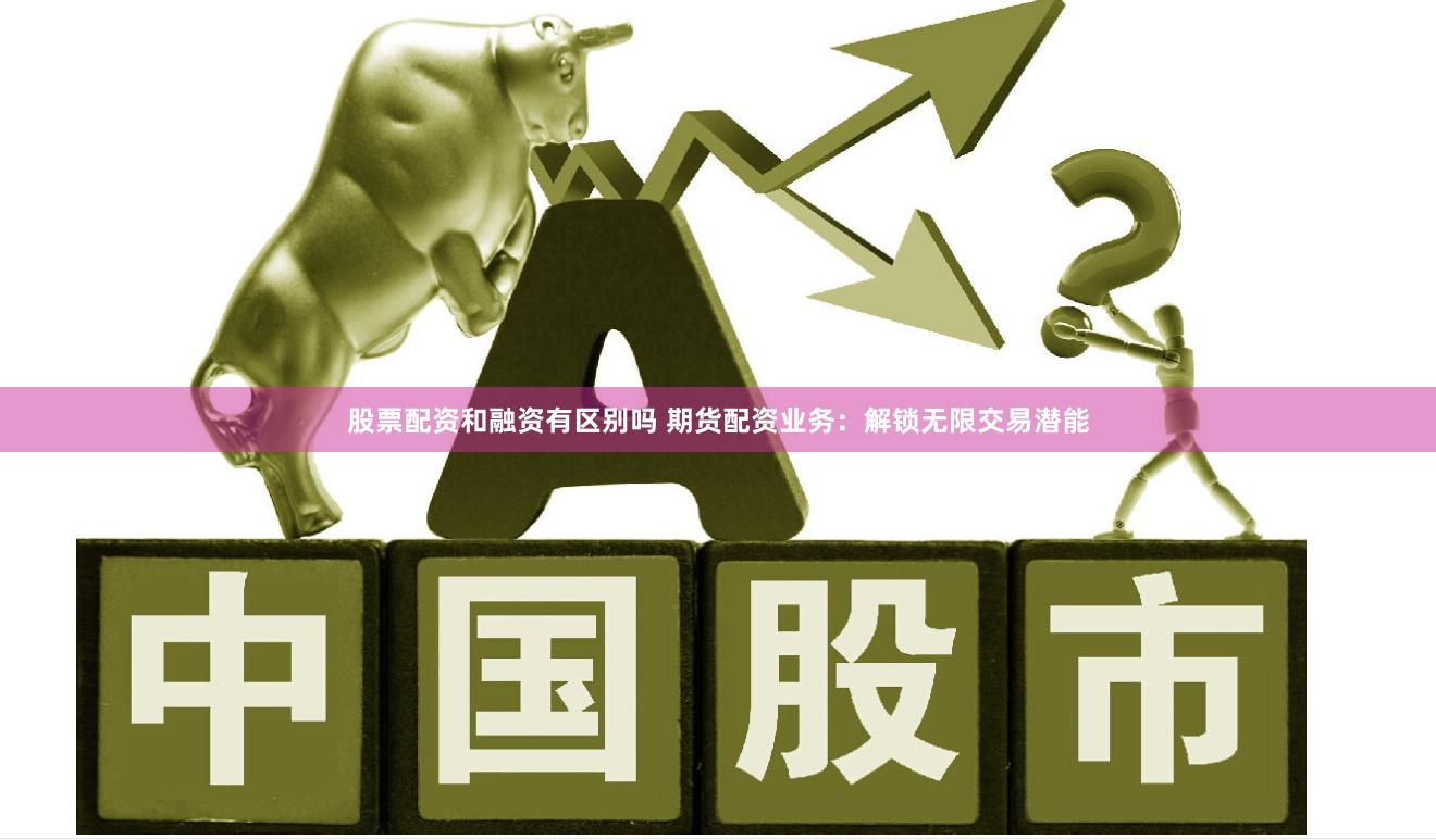 股票配资和融资有区别吗 期货配资业务：解锁无限交易潜能