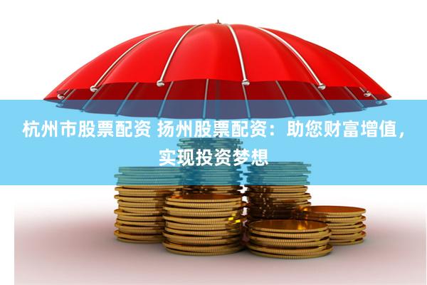 杭州市股票配资 扬州股票配资：助您财富增值，实现投资梦想