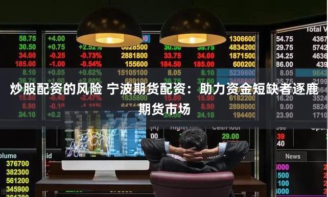 炒股配资的风险 宁波期货配资：助力资金短缺者逐鹿期货市场