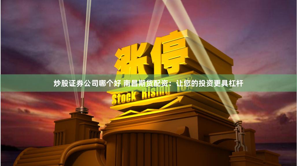 炒股证券公司哪个好 南昌期货配资：让您的投资更具杠杆
