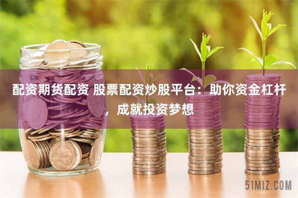 配资期货配资 股票配资炒股平台：助你资金杠杆，成就投资梦想