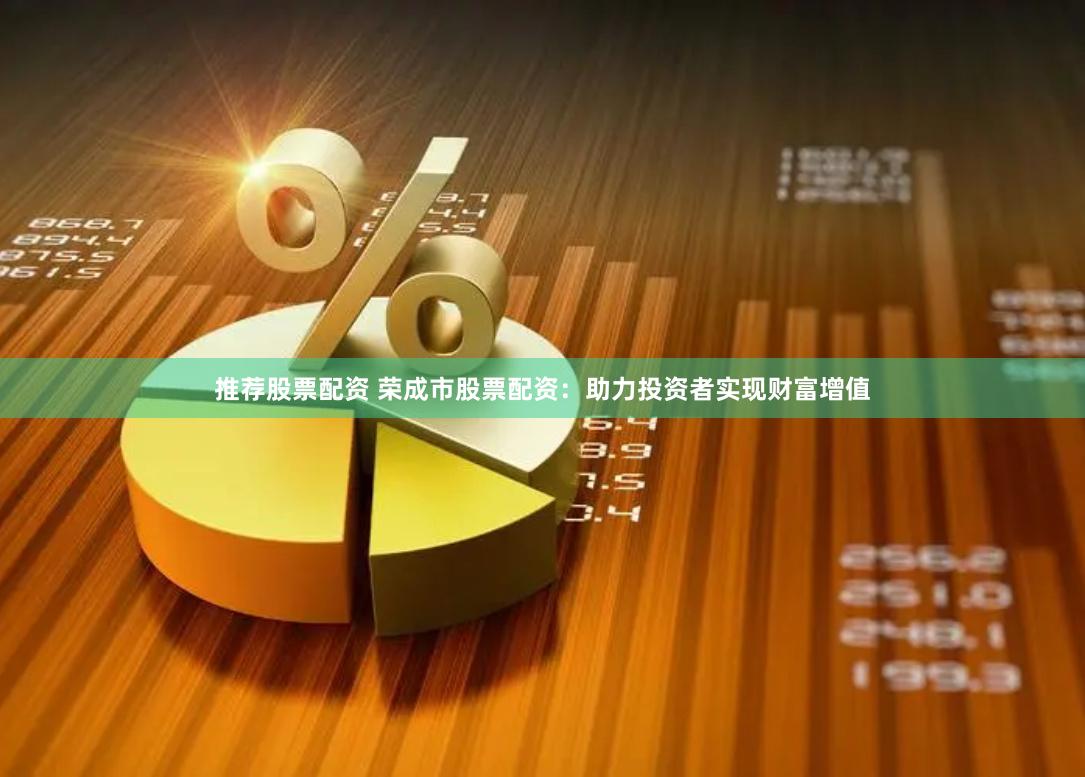 推荐股票配资 荣成市股票配资：助力投资者实现财富增值