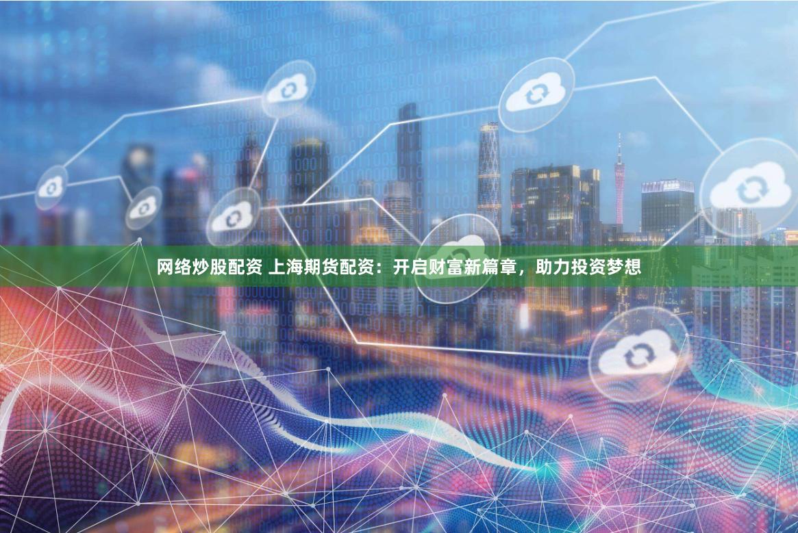 网络炒股配资 上海期货配资：开启财富新篇章，助力投资梦想
