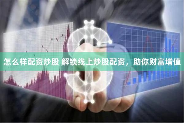 怎么样配资炒股 解锁线上炒股配资，助你财富增值
