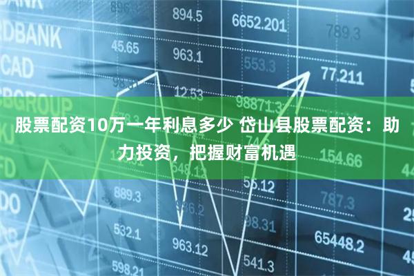 股票配资10万一年利息多少 岱山县股票配资：助力投资，把握财富机遇