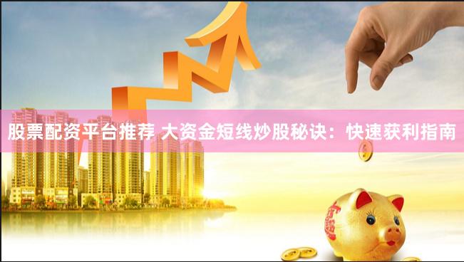 股票配资平台推荐 大资金短线炒股秘诀：快速获利指南