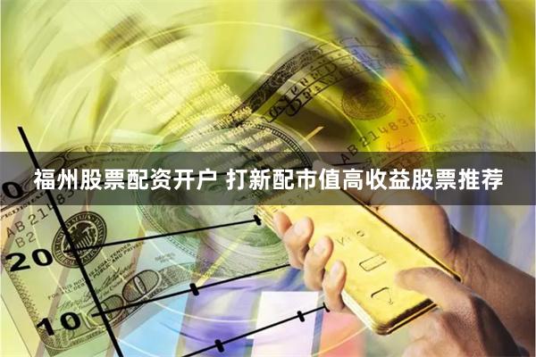 福州股票配资开户 打新配市值高收益股票推荐