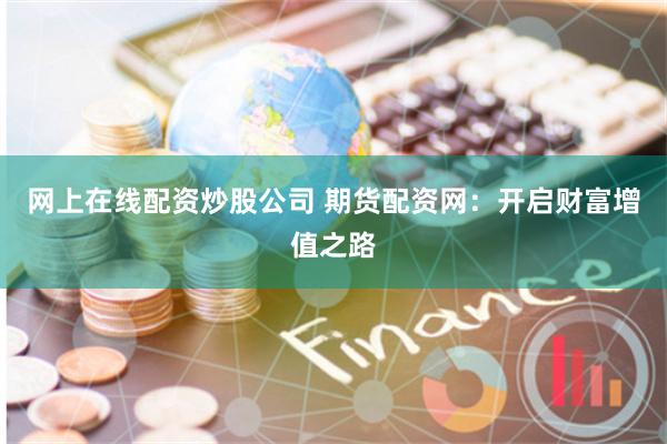 网上在线配资炒股公司 期货配资网：开启财富增值之路