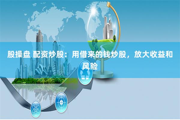 股操盘 配资炒股：用借来的钱炒股，放大收益和风险