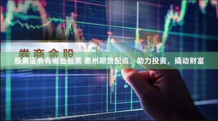 股票证券有哪些股票 惠州期货配资：助力投资，撬动财富