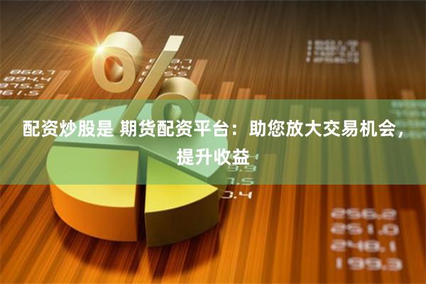 配资炒股是 期货配资平台：助您放大交易机会，提升收益