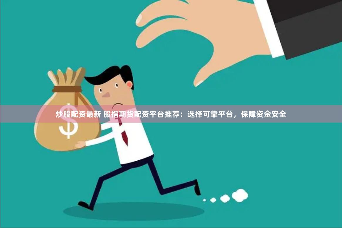 炒股配资最新 股指期货配资平台推荐：选择可靠平台，保障资金安全