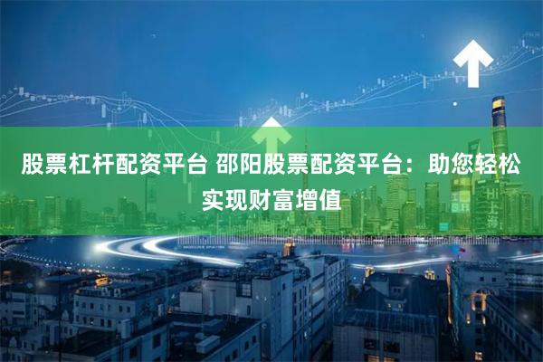 股票杠杆配资平台 邵阳股票配资平台：助您轻松实现财富增值