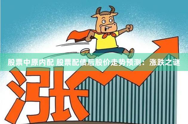 股票中原内配 股票配债后股价走势预测：涨跌之谜