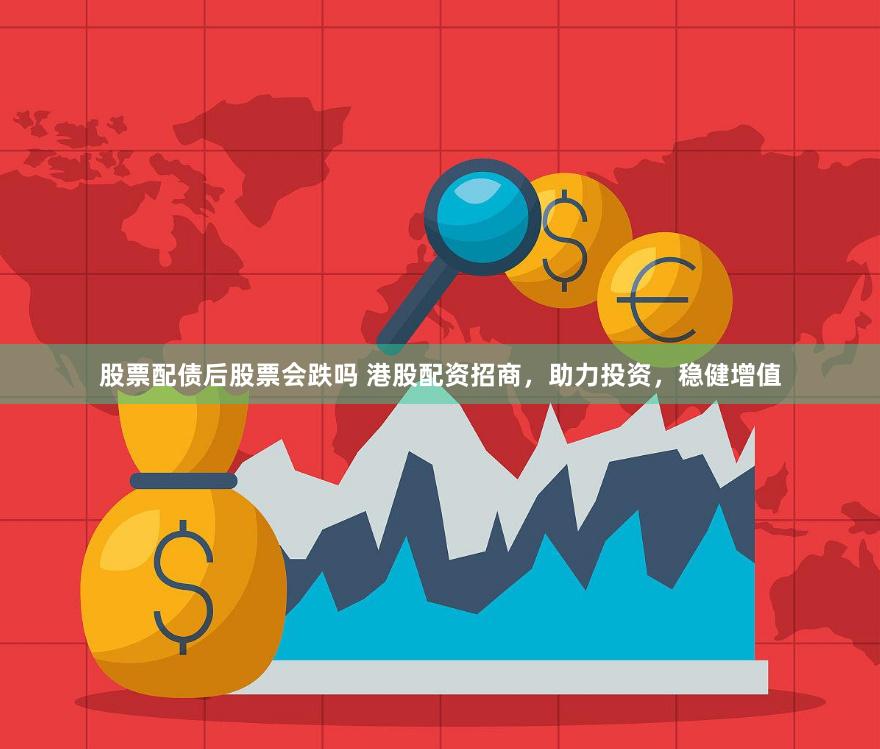 股票配债后股票会跌吗 港股配资招商，助力投资，稳健增值