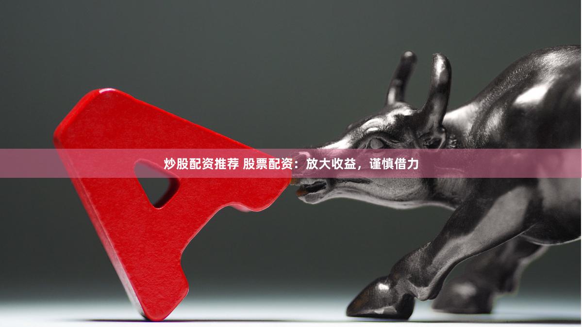 炒股配资推荐 股票配资：放大收益，谨慎借力