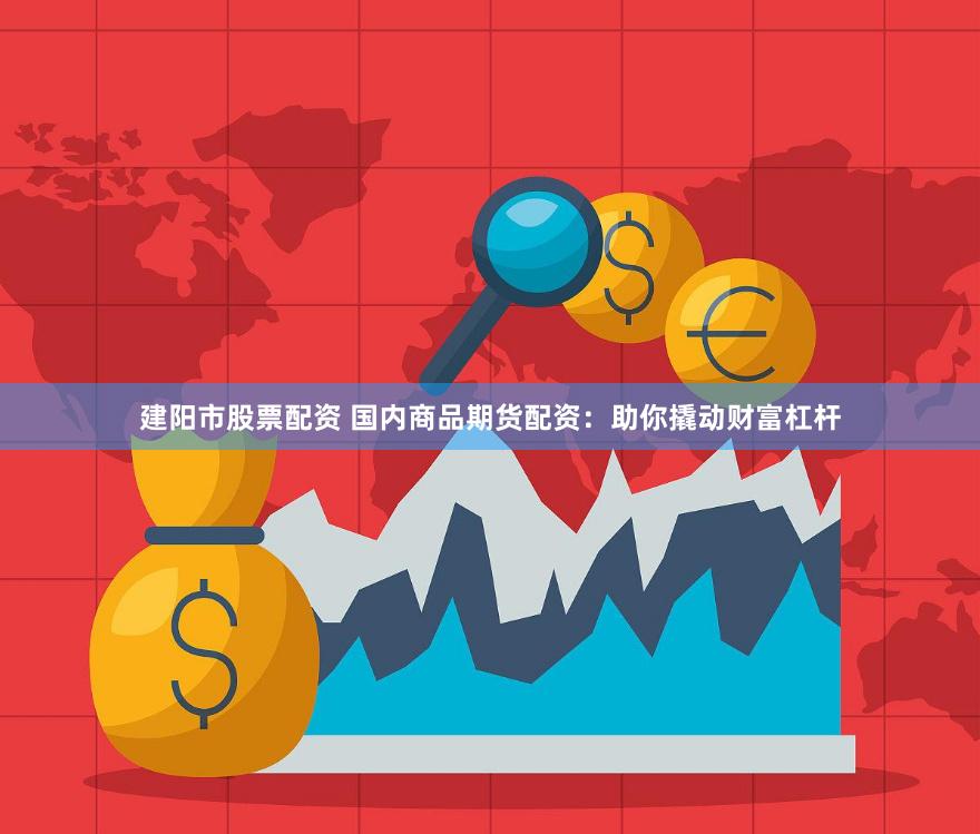 建阳市股票配资 国内商品期货配资：助你撬动财富杠杆