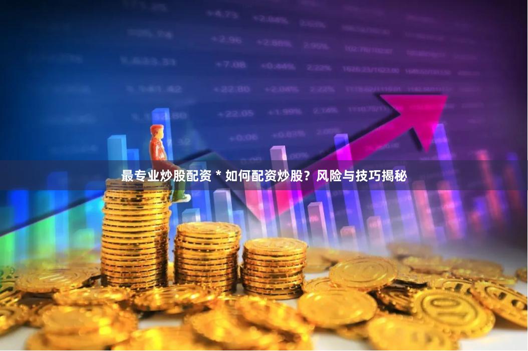 最专业炒股配资 * 如何配资炒股？风险与技巧揭秘