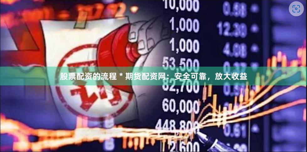 股票配资的流程 * 期货配资网：安全可靠，放大收益