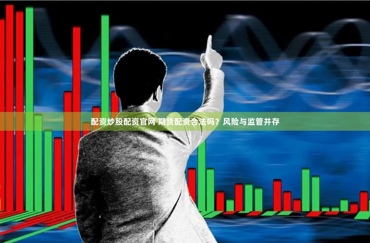 配资炒股配资官网 期货配资合法吗？风险与监管并存