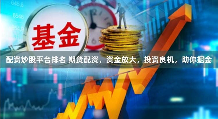 配资炒股平台排名 期货配资，资金放大，投资良机，助你掘金