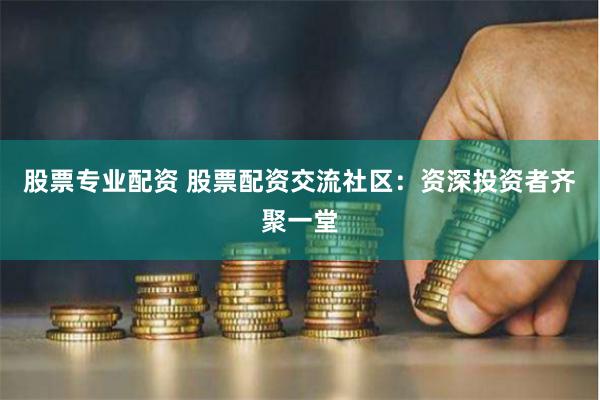 股票专业配资 股票配资交流社区：资深投资者齐聚一堂