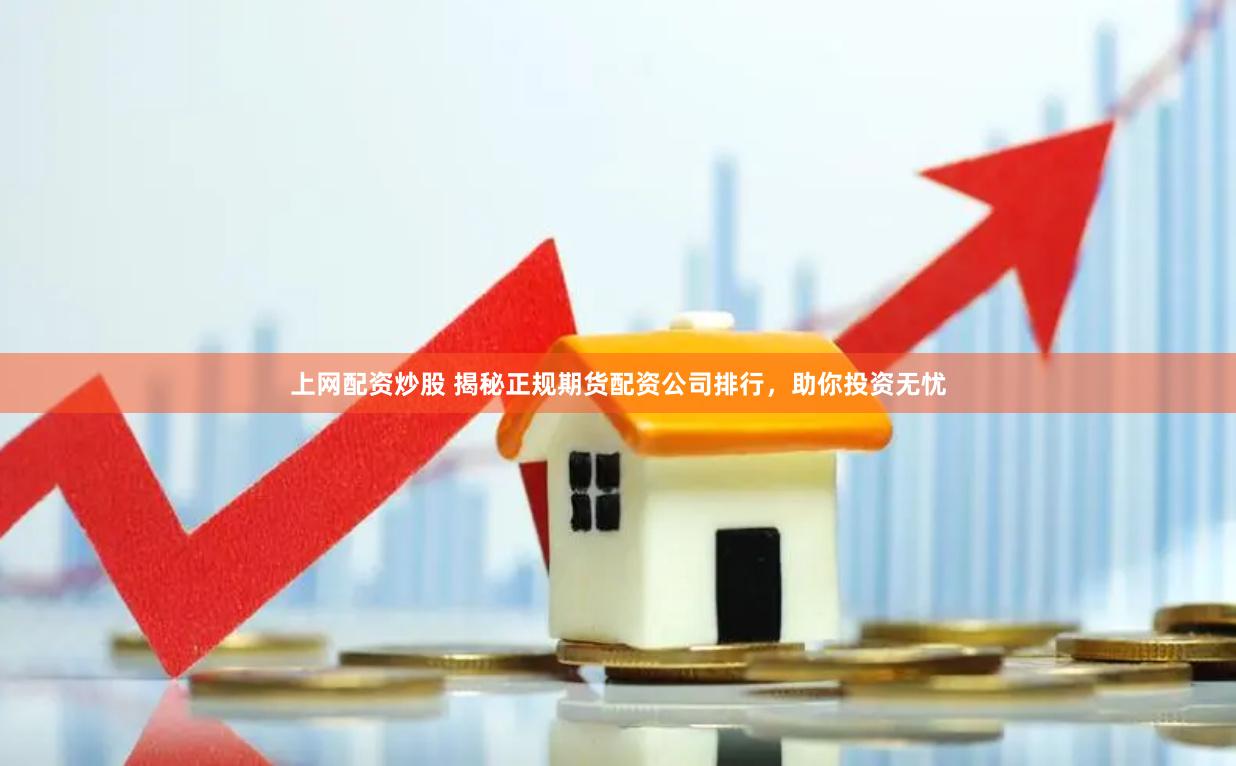 上网配资炒股 揭秘正规期货配资公司排行，助你投资无忧