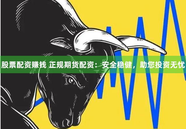 股票配资赚钱 正规期货配资：安全稳健，助您投资无忧
