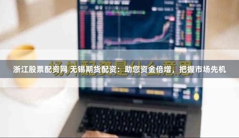 浙江股票配资网 无锡期货配资：助您资金倍增，把握市场先机