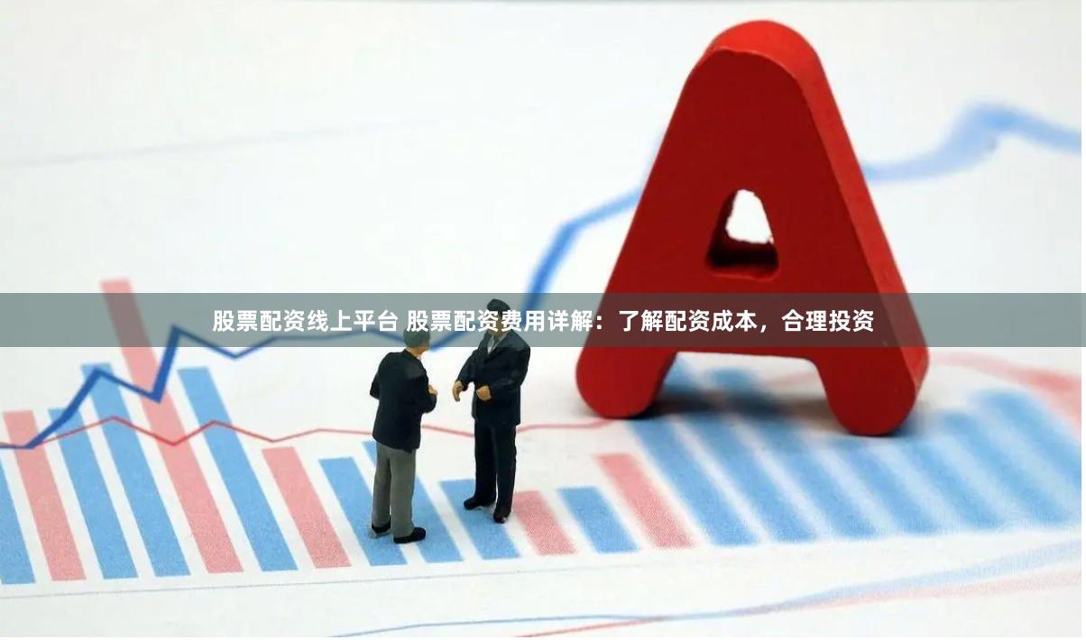 股票配资线上平台 股票配资费用详解：了解配资成本，合理投资