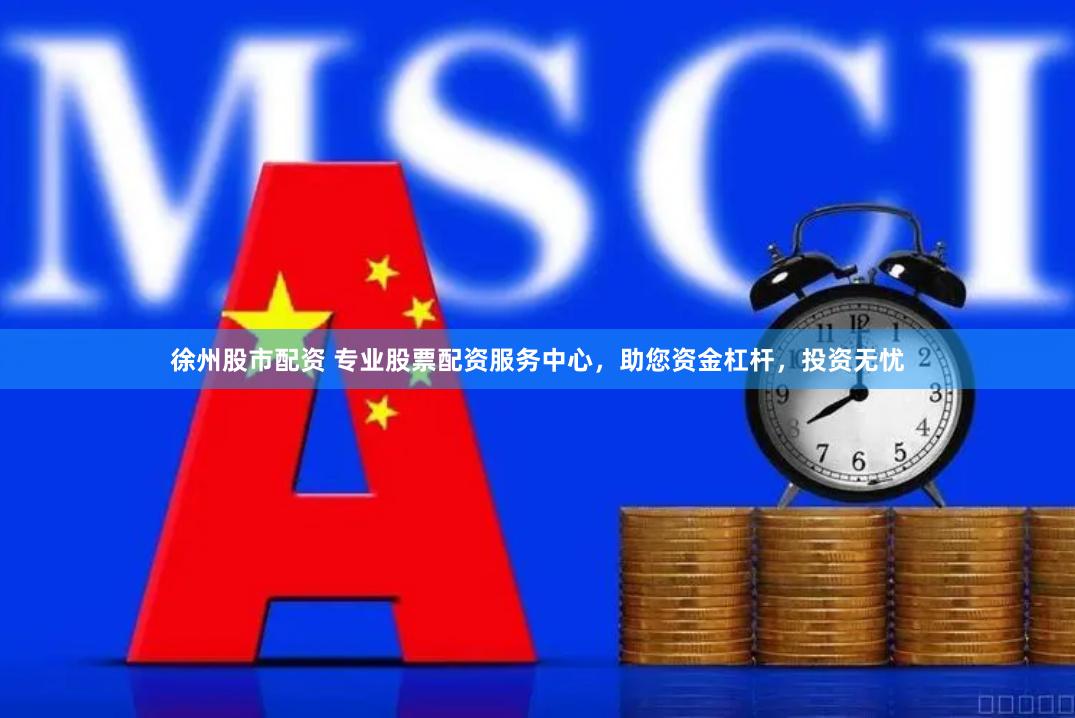 徐州股市配资 专业股票配资服务中心，助您资金杠杆，投资无忧