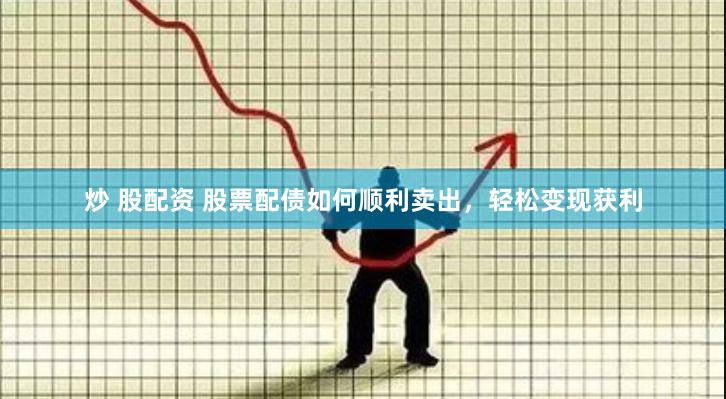 炒 股配资 股票配债如何顺利卖出，轻松变现获利