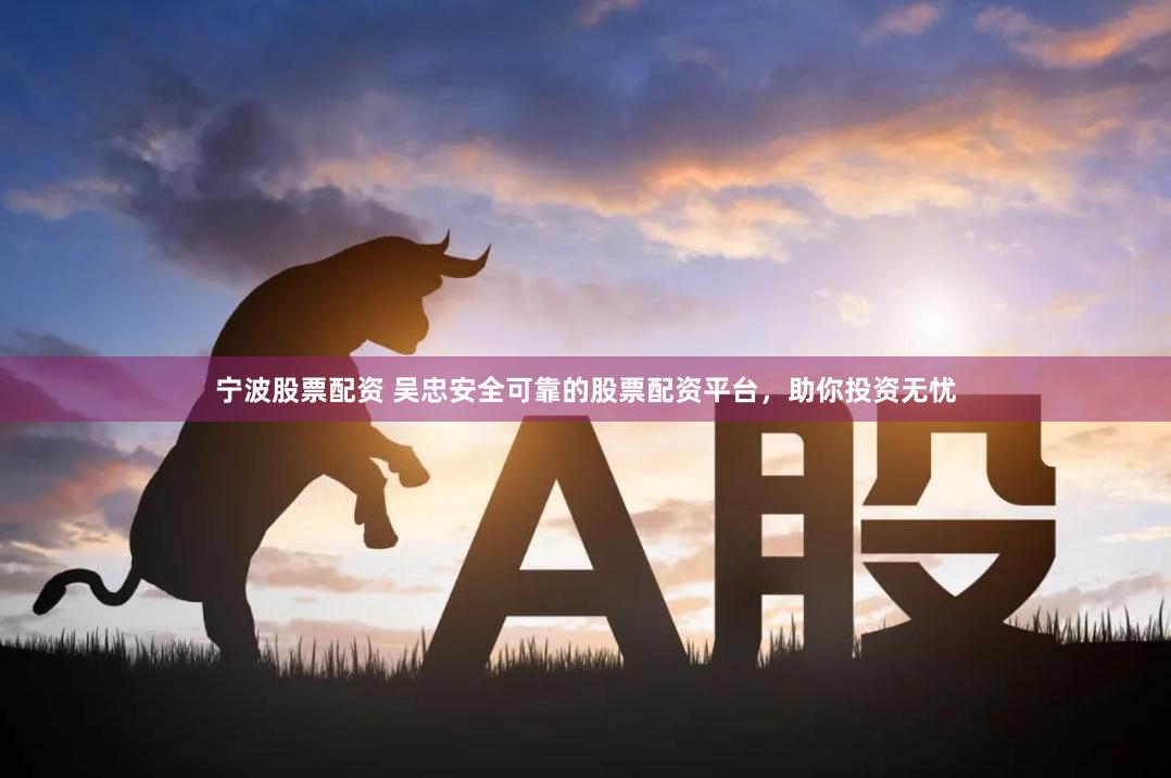 宁波股票配资 吴忠安全可靠的股票配资平台，助你投资无忧