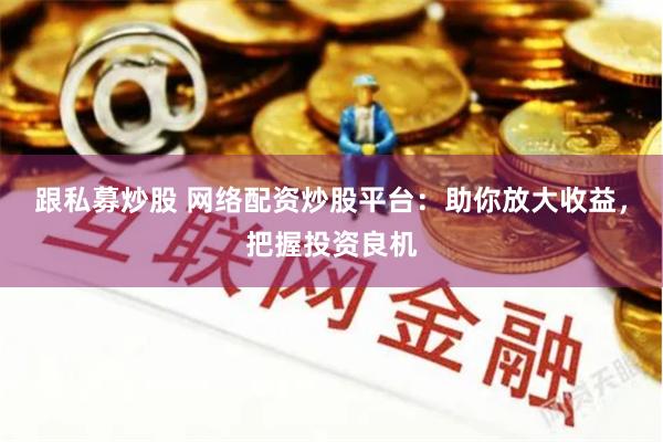跟私募炒股 网络配资炒股平台：助你放大收益，把握投资良机