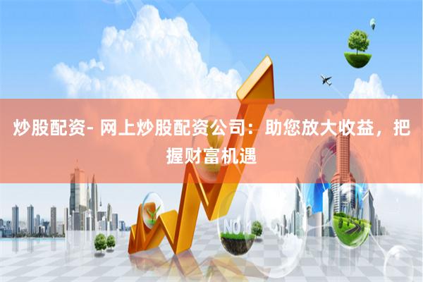 炒股配资- 网上炒股配资公司：助您放大收益，把握财富机遇