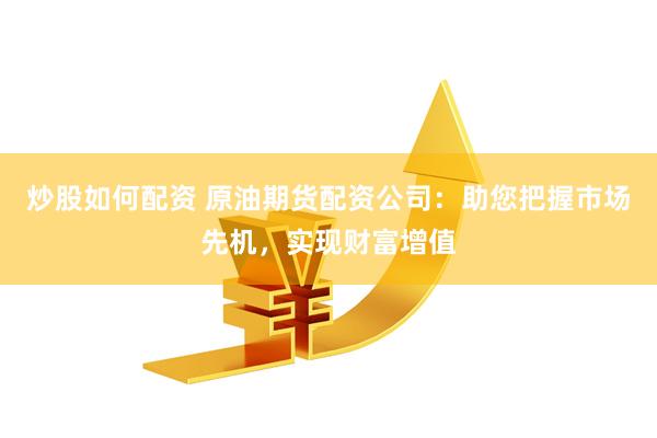 炒股如何配资 原油期货配资公司：助您把握市场先机，实现财富增值