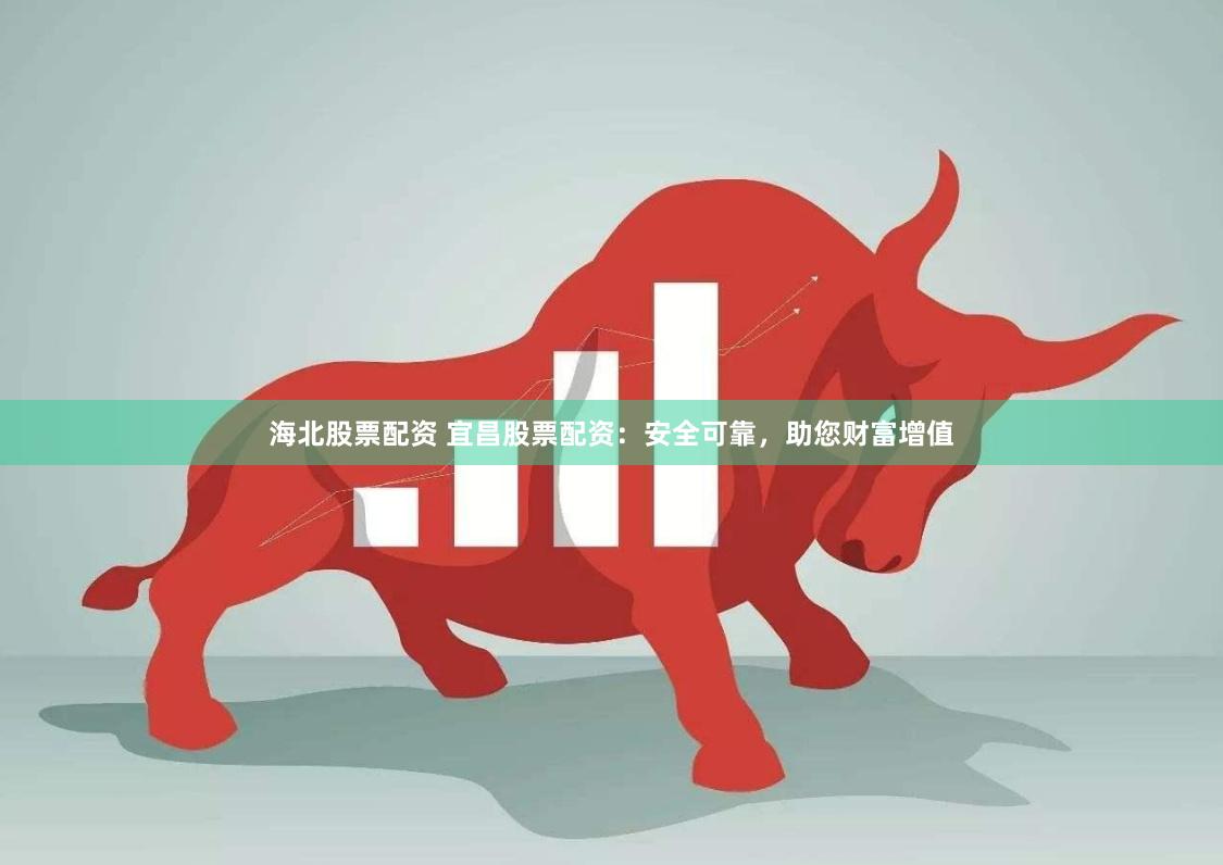 海北股票配资 宜昌股票配资：安全可靠，助您财富增值