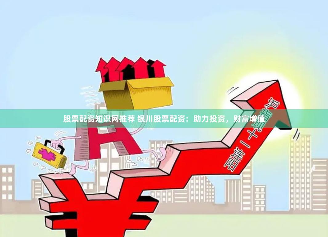 股票配资知识网推荐 银川股票配资：助力投资，财富增值