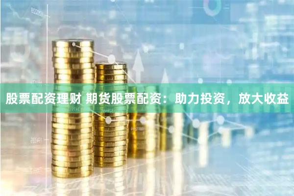 股票配资理财 期货股票配资：助力投资，放大收益